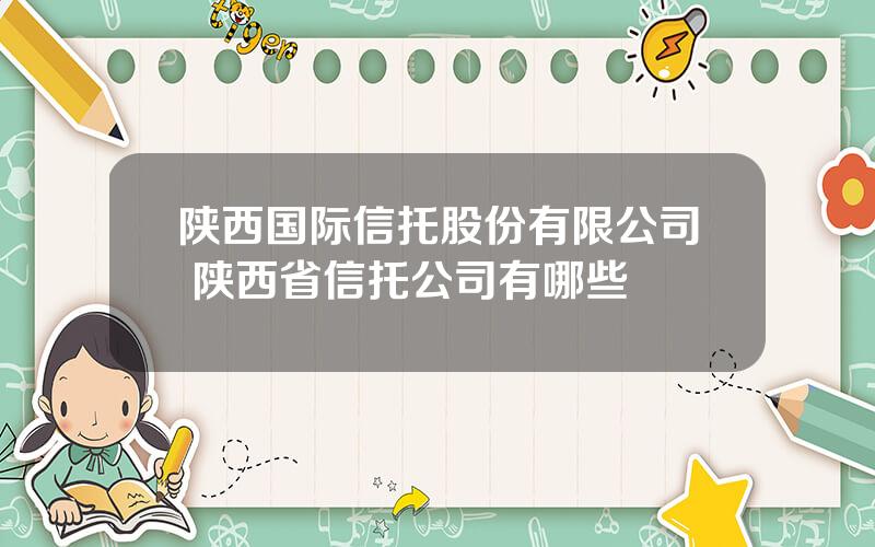 陕西国际信托股份有限公司 陕西省信托公司有哪些